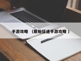 手游攻略 （原始征途手游攻略 ）