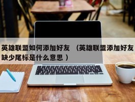 英雄联盟如何添加好友 （英雄联盟添加好友缺少尾标是什么意思 ）