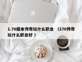 1.70版本传奇玩什么职业 （170传奇玩什么职业好 ）