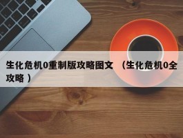 生化危机0重制版攻略图文 （生化危机0全攻略 ）