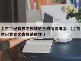 上古世纪冥界之夜项链合成所需绑金 （上古世纪冥界之夜项链属性 ）