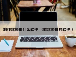 制作攻略用什么软件 （做攻略用的软件 ）