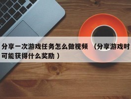 分享一次游戏任务怎么做视频 （分享游戏时可能获得什么奖励 ）