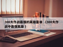 300大作战最强的英雄是谁 （300大作战中最强英雄 ）