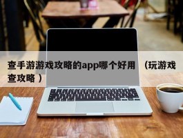 查手游游戏攻略的app哪个好用 （玩游戏查攻略 ）