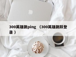 300英雄跳ping （300英雄跳跃登录 ）