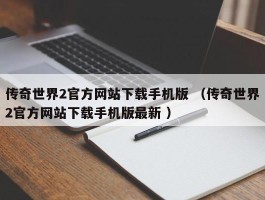 传奇世界2官方网站下载手机版 （传奇世界2官方网站下载手机版最新 ）