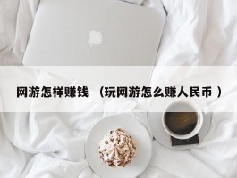 网游怎样赚钱 （玩网游怎么赚人民币 ）