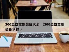 300英雄定制装备大全 （300英雄定制装备获得 ）