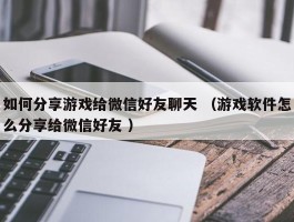 如何分享游戏给微信好友聊天 （游戏软件怎么分享给微信好友 ）