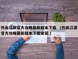 热血江湖官方攻略最新版本下载 （热血江湖官方攻略最新版本下载安装 ）