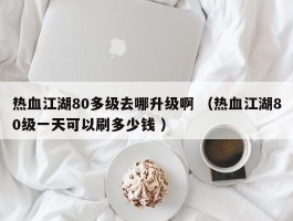 热血江湖80多级去哪升级啊 （热血江湖80级一天可以刷多少钱 ）