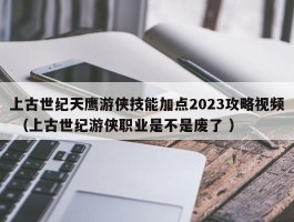 上古世纪天鹰游侠技能加点2023攻略视频 （上古世纪游侠职业是不是废了 ）