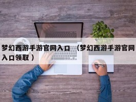 梦幻西游手游官网入口 （梦幻西游手游官网入口领取 ）