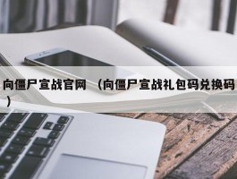 向僵尸宣战官网 （向僵尸宣战礼包码兑换码 ）