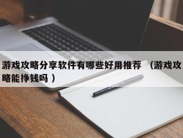 游戏攻略分享软件有哪些好用推荐 （游戏攻略能挣钱吗 ）