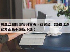 热血江湖网游官网首页下载安装 （热血江湖官方正版手游版下载 ）