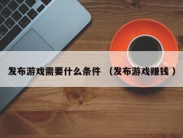 发布游戏需要什么条件 （发布游戏赚钱 ）