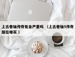 上古卷轴传奇氪金严重吗 （上古卷轴5传奇版在哪买 ）