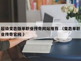 超级变态版单职业传奇网站推荐 （变态单职业传奇官网 ）