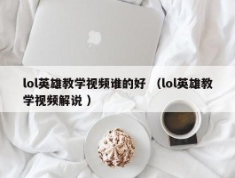 lol英雄教学视频谁的好 （lol英雄教学视频解说 ）