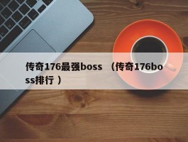 传奇176最强boss （传奇176boss排行 ）