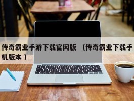 传奇霸业手游下载官网版 （传奇霸业下载手机版本 ）