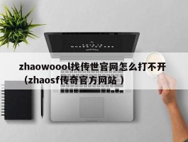 zhaowoool找传世官网怎么打不开 （zhaosf传奇官方网站 ）