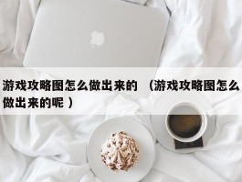 游戏攻略图怎么做出来的 （游戏攻略图怎么做出来的呢 ）