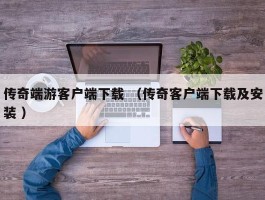 传奇端游客户端下载 （传奇客户端下载及安装 ）