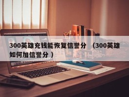 300英雄充钱能恢复信誉分 （300英雄如何加信誉分 ）