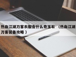 热血江湖刀客衣服合什么奇玉石 （热血江湖刀客装备攻略 ）