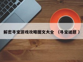 解密寻宝游戏攻略图文大全 （寻宝谜题 ）