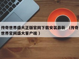 传奇世界盛大正版官网下载安装最新 （传奇世界官网盛大客户端 ）