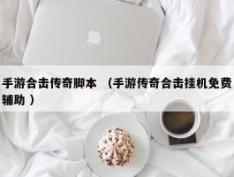 手游合击传奇脚本 （手游传奇合击挂机免费辅助 ）