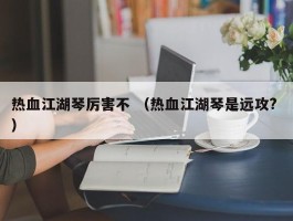 热血江湖琴厉害不 （热血江湖琴是远攻? ）