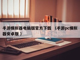 手游模拟器电脑版官方下载 （手游pc模拟器安卓版 ）