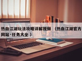 热血江湖玩法攻略详解视频 （热血江湖官方网站·任务大全 ）