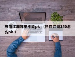 热血江湖哪里不能pk （热血江湖150怎么pk ）