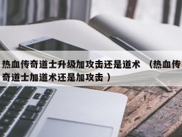 热血传奇道士升级加攻击还是道术 （热血传奇道士加道术还是加攻击 ）