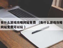 有什么游戏攻略网站免费 （有什么游戏攻略网站免费可以玩 ）