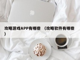 攻略游戏APP有哪些 （攻略软件有哪些 ）