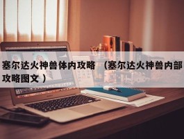 塞尔达火神兽体内攻略 （塞尔达火神兽内部攻略图文 ）