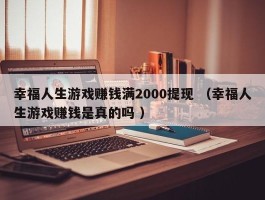 幸福人生游戏赚钱满2000提现 （幸福人生游戏赚钱是真的吗 ）