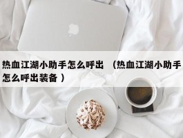 热血江湖小助手怎么呼出 （热血江湖小助手怎么呼出装备 ）