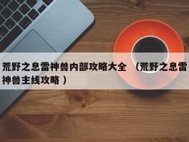 荒野之息雷神兽内部攻略大全 （荒野之息雷神兽主线攻略 ）