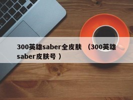 300英雄saber全皮肤 （300英雄saber皮肤号 ）