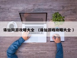 诛仙网游攻略大全 （诛仙游戏攻略大全 ）