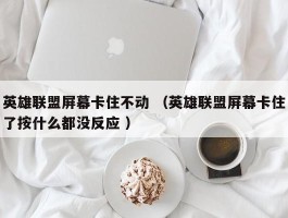 英雄联盟屏幕卡住不动 （英雄联盟屏幕卡住了按什么都没反应 ）