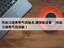 热血江湖毒琴气功加点,跟技能设置 （热血江湖琴气功详解 ）